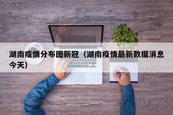 湖南疫情分布图新冠(湖南疫情最新数据消息今天)