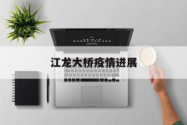 江龙大桥疫情进展(龙江大桥在什么地方) 江龙大桥疫情进展(龙江大桥在什么地方)