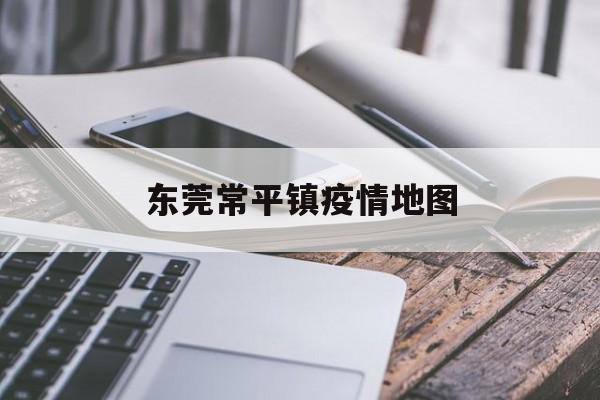 东莞常平镇疫情地图(东莞市常平镇各村地图) 东莞常平镇疫情地图(东莞市常平镇各村地图)