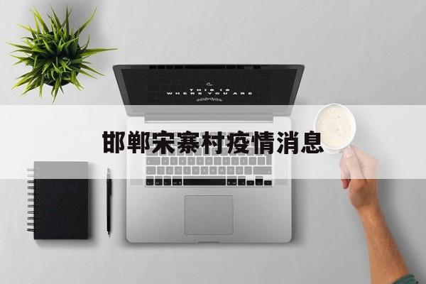 邯郸宋寨村疫情消息,邯郸姚寨乡归兼庄最新消息 邯郸宋寨村疫情消息,邯郸姚寨乡归兼庄最新消息