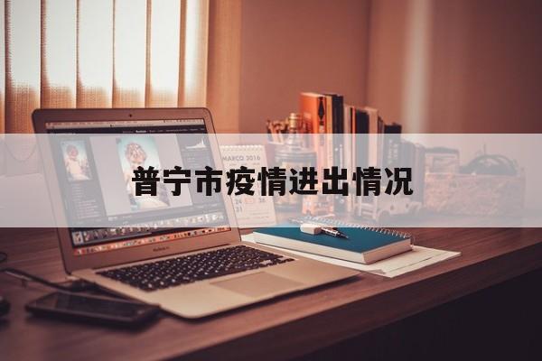 普宁市疫情进出情况-普宁市疫情进出情况查询