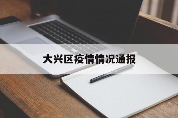 大兴区疫情情况通报-大兴区疫情情况通报最新 大兴区疫情情况通报-大兴区疫情情况通报最新