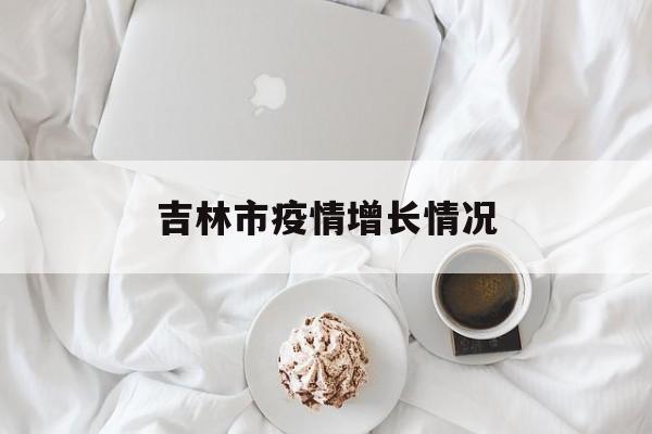 吉林市疫情增长情况(2020年吉林市疫情回顾) 吉林市疫情增长情况(2020年吉林市疫情回顾)