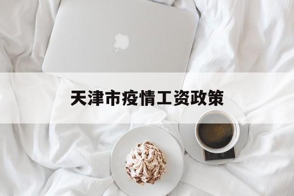 天津市疫情工资政策(天津疫情工资补贴政策) 天津市疫情工资政策(天津疫情工资补贴政策)