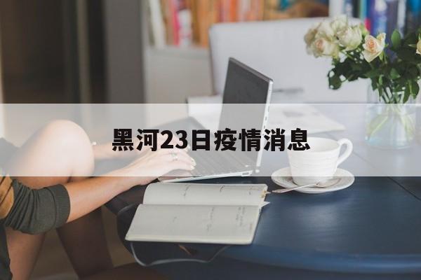 黑河23日疫情消息(23年黑河市委书记进校园) 黑河23日疫情消息(23年黑河市委书记进校园)