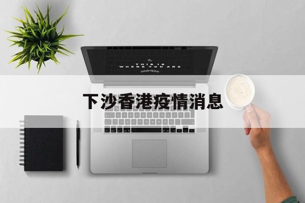 下沙香港疫情消息(下沙新冠病毒新动向) 下沙香港疫情消息(下沙新冠病毒新动向)