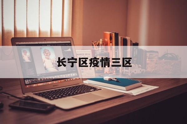 长宁区疫情三区(长宁区疫情最新情况) 长宁区疫情三区(长宁区疫情最新情况)