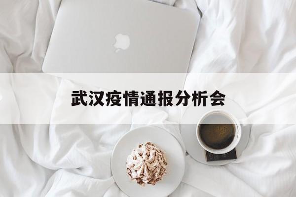 武汉疫情通报分析会-武汉疫情通报最新消息 武汉疫情通报分析会-武汉疫情通报最新消息