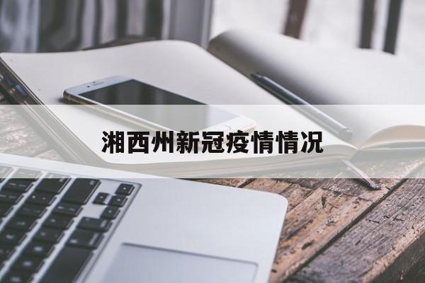 湘西州新冠疫情情况（湘西自治州新冠肺炎疫情防控指挥部）